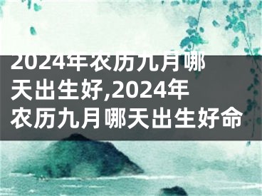 2024年农历九月哪天出生好,2024年农历九月哪天出生好命