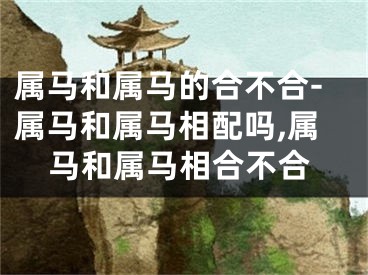 属马和属马的合不合-属马和属马相配吗,属马和属马相合不合