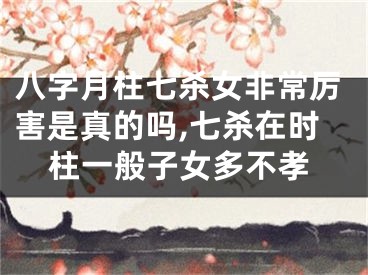 八字月柱七杀女非常厉害是真的吗,七杀在时柱一般子女多不孝
