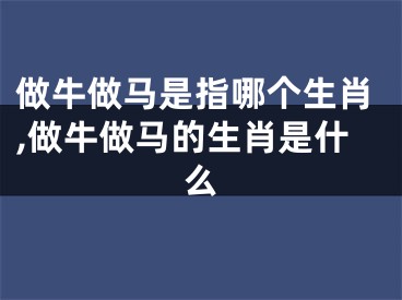 做牛做马是指哪个生肖,做牛做马的生肖是什么