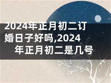 2024年正月初二订婚日子好吗,2024年正月初二是几号