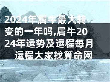 2024年属牛最大转变的一年吗,属牛2024年运势及运程每月运程大家找算命网
