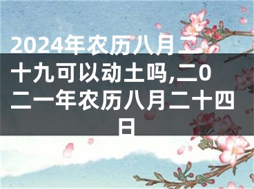 2024年农历八月二十九可以动土吗,二0二一年农历八月二十四日