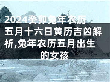 2024癸卯兔年农历五月十六日黄历吉凶解析,兔年农历五月出生的女孩