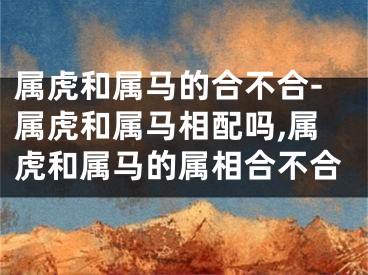 属虎和属马的合不合-属虎和属马相配吗,属虎和属马的属相合不合
