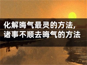 化解晦气最灵的方法,诸事不顺去晦气的方法