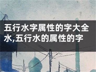 五行水字属性的字大全水,五行水的属性的字