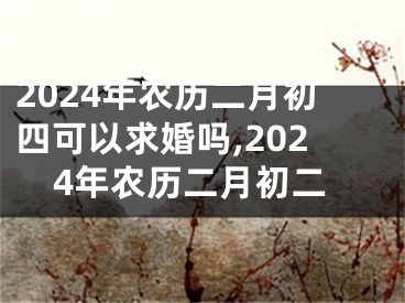 2024年农历二月初四可以求婚吗,2024年农历二月初二