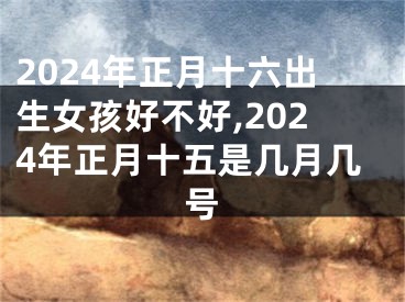 2024年正月十六出生女孩好不好,2024年正月十五是几月几号