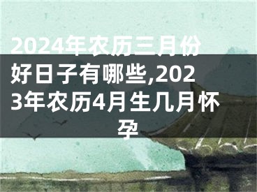 2024年农历三月份好日子有哪些,2023年农历4月生几月怀孕