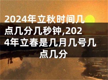 2024年立秋时间几点几分几秒钟,2024年立春是几月几号几点几分
