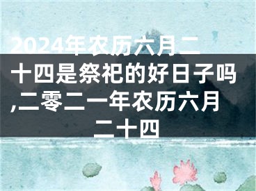 2024年农历六月二十四是祭祀的好日子吗,二零二一年农历六月二十四