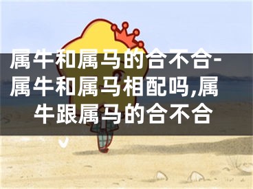 属牛和属马的合不合-属牛和属马相配吗,属牛跟属马的合不合