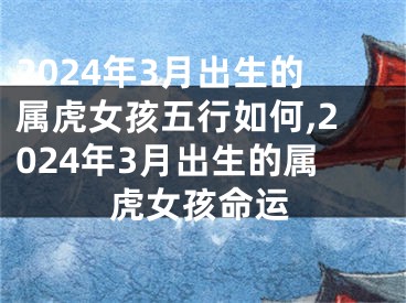 2024年3月出生的属虎女孩五行如何,2024年3月出生的属虎女孩命运