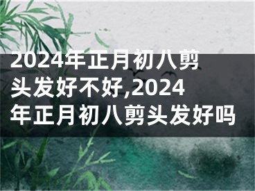 2024年正月初八剪头发好不好,2024年正月初八剪头发好吗