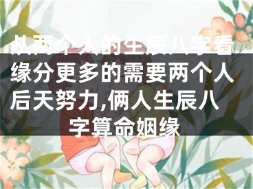 从两个人的生辰八字看缘分更多的需要两个人后天努力,俩人生辰八字算命姻缘