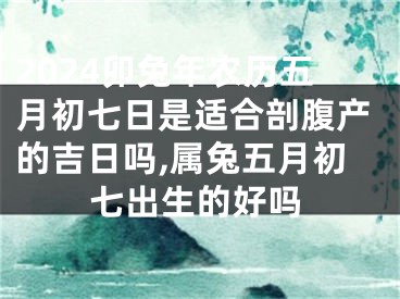 2024卯兔年农历五月初七日是适合剖腹产的吉日吗,属兔五月初七出生的好吗