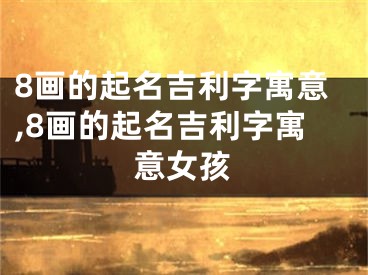 8画的起名吉利字寓意,8画的起名吉利字寓意女孩