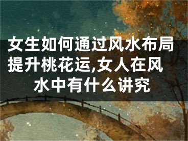 女生如何通过风水布局提升桃花运,女人在风水中有什么讲究