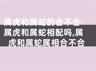 属虎和属蛇的合不合-属虎和属蛇相配吗,属虎和属蛇属相合不合