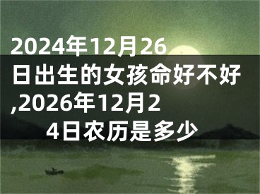 2024年12月26日出生的女孩命好不好,2026年12月24日农历是多少