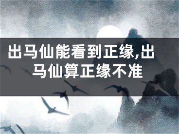 出马仙能看到正缘,出马仙算正缘不准