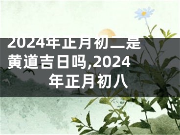 2024年正月初二是黄道吉日吗,2024年正月初八