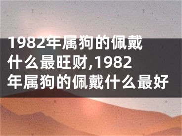 1982年属狗的佩戴什么最旺财,1982年属狗的佩戴什么最好