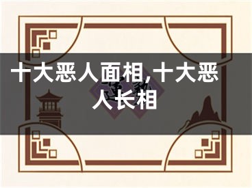 十大恶人面相,十大恶人长相