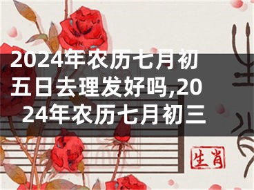 2024年农历七月初五日去理发好吗,2024年农历七月初三
