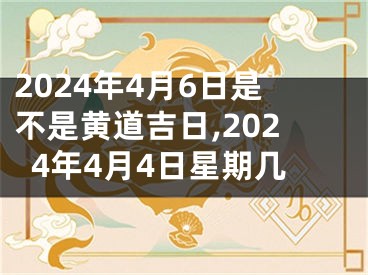 2024年4月6日是不是黄道吉日,2024年4月4日星期几