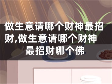 做生意请哪个财神最招财,做生意请哪个财神最招财哪个佛