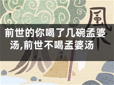 前世的你喝了几碗孟婆汤,前世不喝孟婆汤