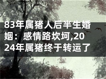 83年属猪人后半生婚姻：感情路坎坷,2024年属猪终于转运了