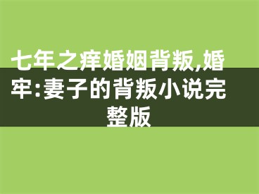七年之痒婚姻背叛,婚牢:妻子的背叛小说完整版
