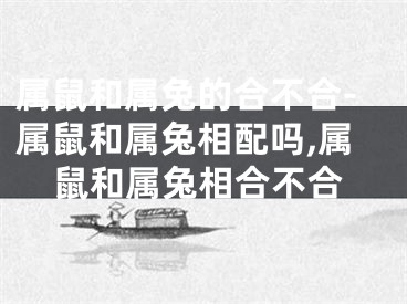 属鼠和属兔的合不合-属鼠和属兔相配吗,属鼠和属兔相合不合