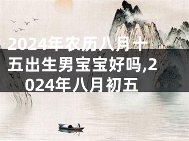 2024年农历八月十五出生男宝宝好吗,2024年八月初五