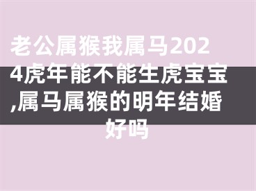 老公属猴我属马2024虎年能不能生虎宝宝,属马属猴的明年结婚好吗