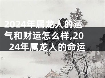 2024年属龙人的运气和财运怎么样,2024年属龙人的命运