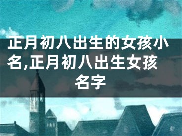 正月初八出生的女孩小名,正月初八出生女孩名字