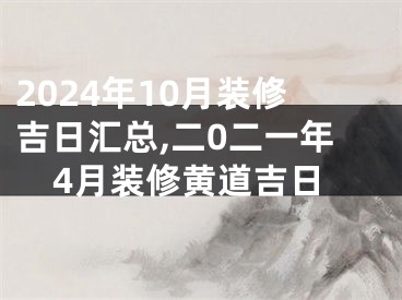 2024年10月装修吉日汇总,二0二一年4月装修黄道吉日