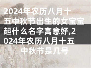 2024年农历八月十五中秋节出生的女宝宝起什么名字寓意好,2024年农历八月十五中秋节是几号