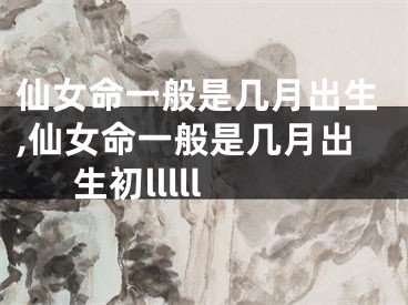 仙女命一般是几月出生,仙女命一般是几月出生初lllll