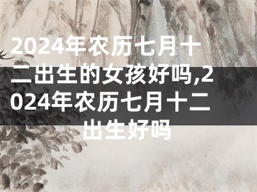 2024年农历七月十二出生的女孩好吗,2024年农历七月十二出生好吗