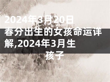 2024年3月20日春分出生的女孩命运详解,2024年3月生孩子