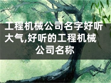 工程机械公司名字好听大气,好听的工程机械公司名称