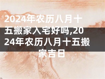 2024年农历八月十五搬家入宅好吗,2024年农历八月十五搬家吉日