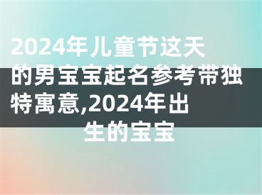 2024年儿童节这天的男宝宝起名参考带独特寓意,2024年出生的宝宝