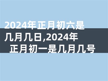2024年正月初六是几月几日,2024年正月初一是几月几号