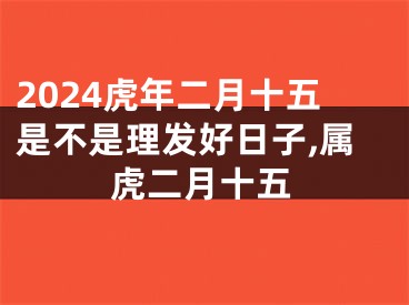 2024虎年二月十五是不是理发好日子,属虎二月十五